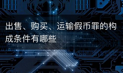 出售、购买、运输假币罪的构成条件有哪些