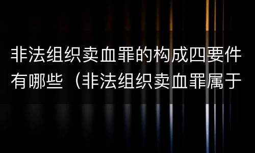 非法组织卖血罪的构成四要件有哪些（非法组织卖血罪属于什么类别）