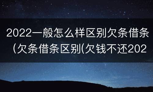 2022一般怎么样区别欠条借条（欠条借条区别(欠钱不还2020年新规 - 法律之家）