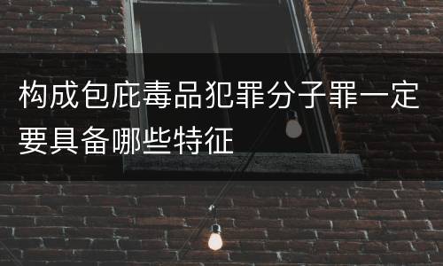 构成包庇毒品犯罪分子罪一定要具备哪些特征
