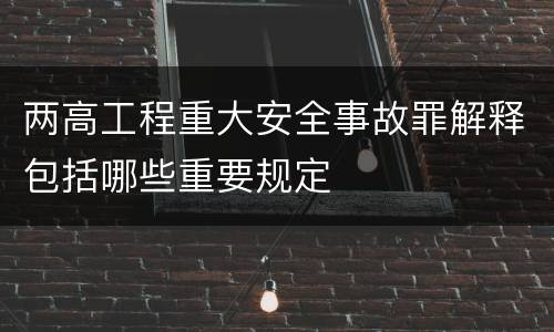 两高工程重大安全事故罪解释包括哪些重要规定