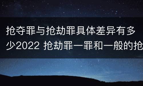 抢夺罪与抢劫罪具体差异有多少2022 抢劫罪一罪和一般的抢劫罪