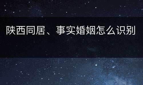 陕西同居、事实婚姻怎么识别