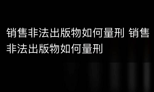 销售非法出版物如何量刑 销售非法出版物如何量刑