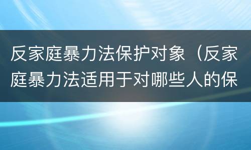 反家庭暴力法保护对象（反家庭暴力法适用于对哪些人的保护）
