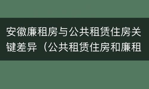 安徽廉租房与公共租赁住房关键差异（公共租赁住房和廉租房）