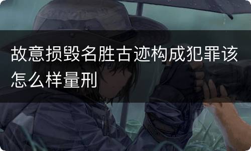 故意损毁名胜古迹构成犯罪该怎么样量刑