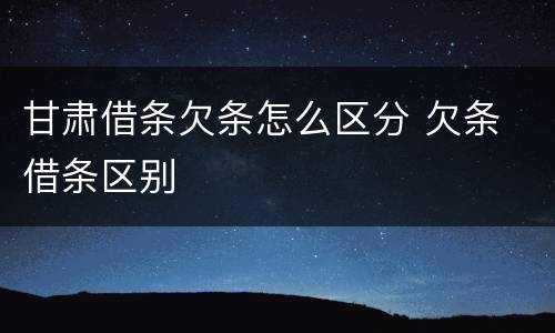 甘肃借条欠条怎么区分 欠条 借条区别