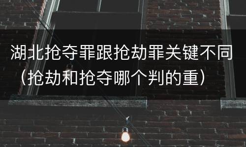 湖北抢夺罪跟抢劫罪关键不同（抢劫和抢夺哪个判的重）