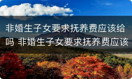 非婚生子女要求抚养费应该给吗 非婚生子女要求抚养费应该给吗