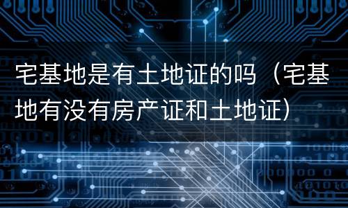 宅基地是有土地证的吗（宅基地有没有房产证和土地证）