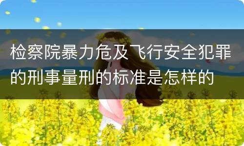检察院暴力危及飞行安全犯罪的刑事量刑的标准是怎样的