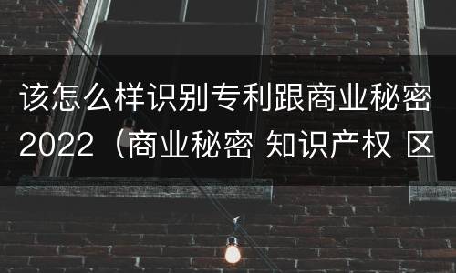 该怎么样识别专利跟商业秘密2022（商业秘密 知识产权 区别）