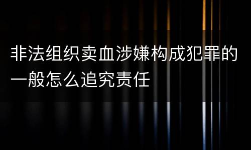 非法组织卖血涉嫌构成犯罪的一般怎么追究责任
