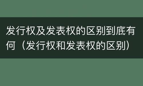 发行权及发表权的区别到底有何（发行权和发表权的区别）