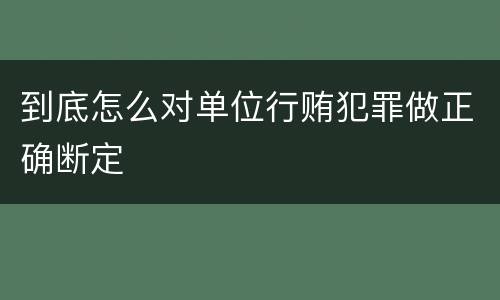 到底怎么对单位行贿犯罪做正确断定