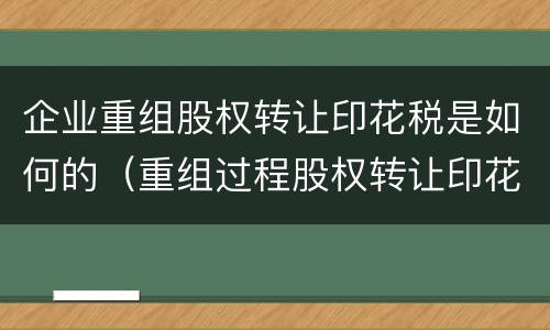 企业重组股权转让印花税是如何的（重组过程股权转让印花税）