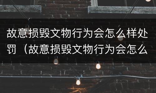 故意损毁文物行为会怎么样处罚（故意损毁文物行为会怎么样处罚多少钱）