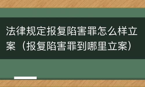法律规定报复陷害罪怎么样立案（报复陷害罪到哪里立案）