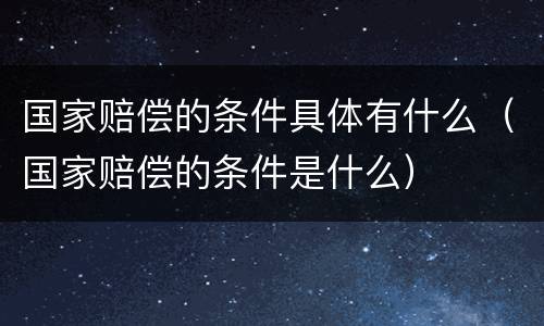 国家赔偿的条件具体有什么（国家赔偿的条件是什么）