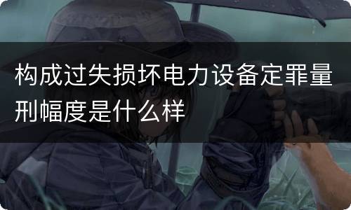构成过失损坏电力设备定罪量刑幅度是什么样