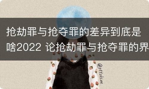 抢劫罪与抢夺罪的差异到底是啥2022 论抢劫罪与抢夺罪的界限