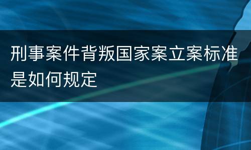刑事案件背叛国家案立案标准是如何规定