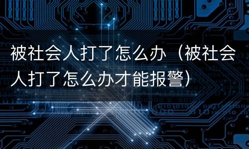 被社会人打了怎么办（被社会人打了怎么办才能报警）