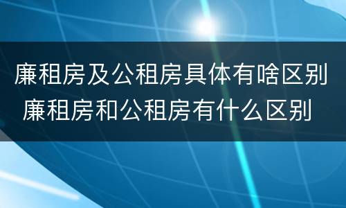 廉租房及公租房具体有啥区别 廉租房和公租房有什么区别