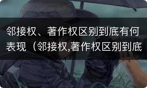 邻接权、著作权区别到底有何表现（邻接权,著作权区别到底有何表现和作用）