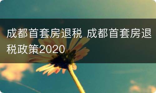 成都首套房退税 成都首套房退税政策2020