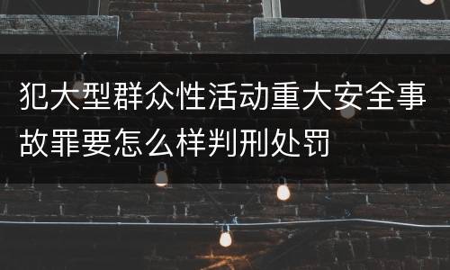 犯大型群众性活动重大安全事故罪要怎么样判刑处罚