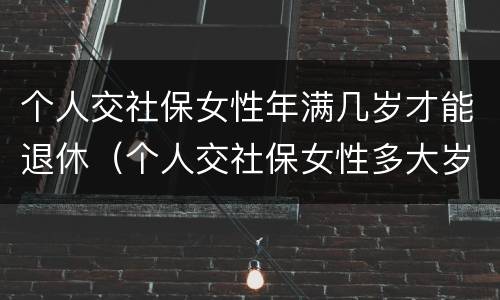 个人交社保女性年满几岁才能退休（个人交社保女性多大岁数退休）