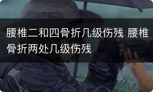腰椎二和四骨折几级伤残 腰椎骨折两处几级伤残