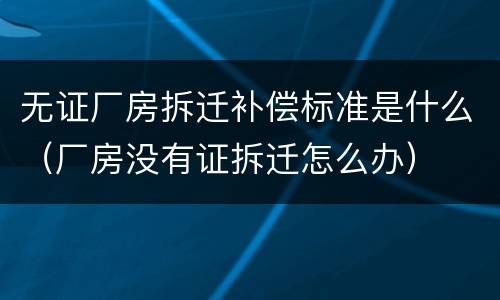 无证厂房拆迁补偿标准是什么（厂房没有证拆迁怎么办）