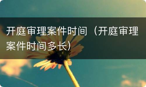 开庭审理案件时间（开庭审理案件时间多长）