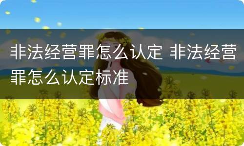 非法经营罪怎么认定 非法经营罪怎么认定标准