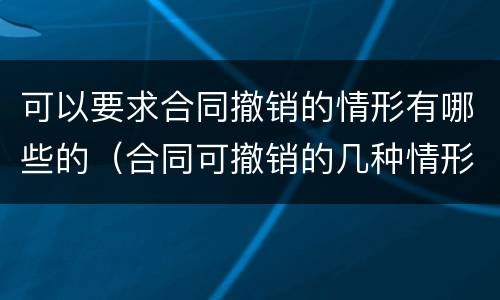 可以要求合同撤销的情形有哪些的（合同可撤销的几种情形）