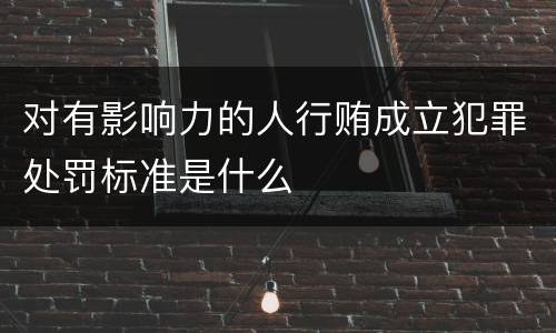 对有影响力的人行贿成立犯罪处罚标准是什么