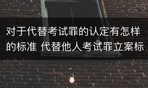 对于代替考试罪的认定有怎样的标准 代替他人考试罪立案标准