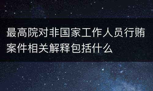 最高院对非国家工作人员行贿案件相关解释包括什么