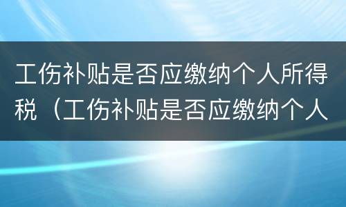 工伤补贴是否应缴纳个人所得税（工伤补贴是否应缴纳个人所得税税率）