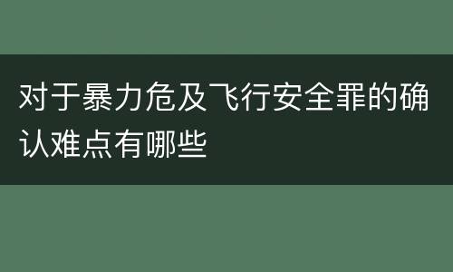 对于暴力危及飞行安全罪的确认难点有哪些