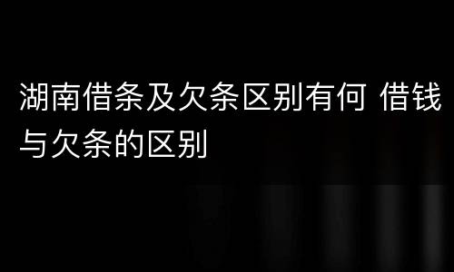 湖南借条及欠条区别有何 借钱与欠条的区别