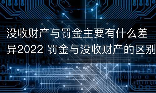 没收财产与罚金主要有什么差异2022 罚金与没收财产的区别