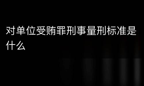 对单位受贿罪刑事量刑标准是什么