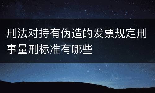 刑法对持有伪造的发票规定刑事量刑标准有哪些
