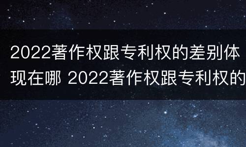 2022著作权跟专利权的差别体现在哪 2022著作权跟专利权的差别体现在哪些方面