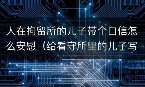 人在拘留所的儿子带个口信怎么安慰（给看守所里的儿子写信安慰的话）