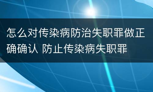 怎么对传染病防治失职罪做正确确认 防止传染病失职罪